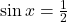 \sin x = \frac{1}{2}